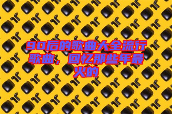 90后的歌曲大全流行歌曲，回憶那些年最火的