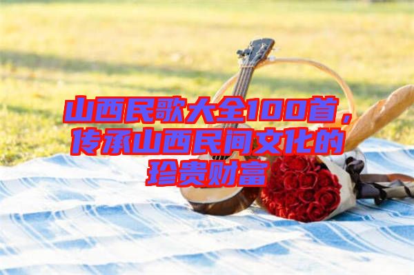 山西民歌大全100首，傳承山西民間文化的珍貴財富