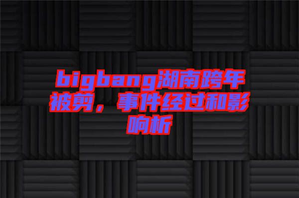 bigbang湖南跨年被剪，事件經(jīng)過和影響析