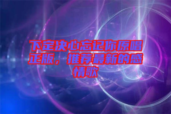 下定決心忘記你原唱正版，推薦最新的感情歌