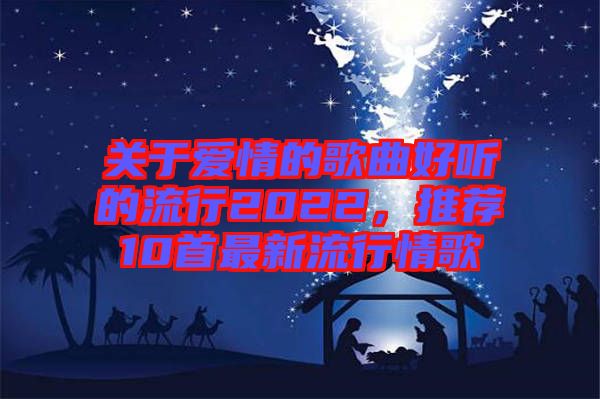 關(guān)于愛情的歌曲好聽的流行2022，推薦10首最新流行情歌
