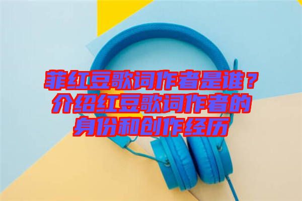 菲紅豆歌詞作者是誰？介紹紅豆歌詞作者的身份和創(chuàng)作經(jīng)歷