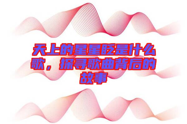 天上的星星眨是什么歌，探尋歌曲背后的故事