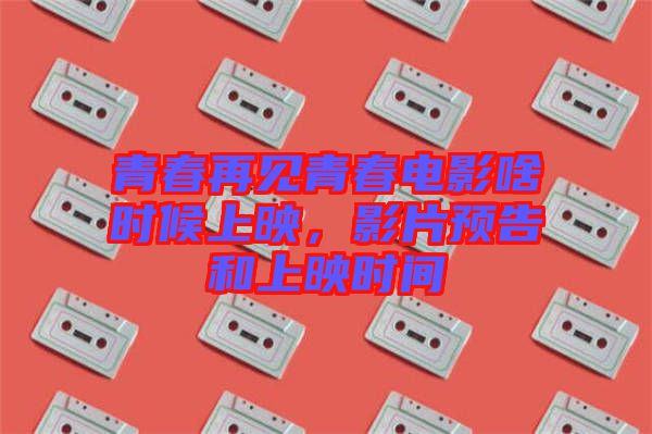 青春再見青春電影啥時候上映，影片預(yù)告和上映時間