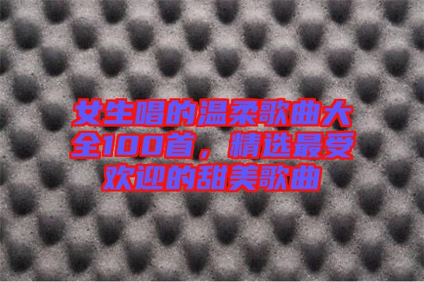 女生唱的溫柔歌曲大全100首，精選最受歡迎的甜美歌曲