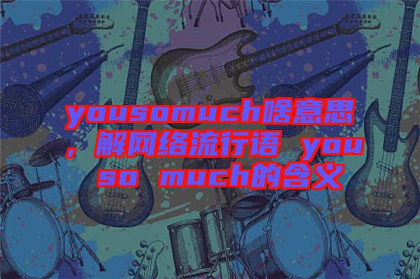 yousomuch啥意思，解網(wǎng)絡(luò)流行語 you so much的含義