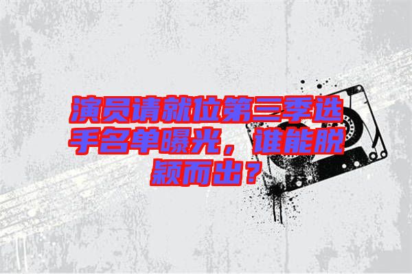 演員請(qǐng)就位第三季選手名單曝光，誰(shuí)能脫穎而出？