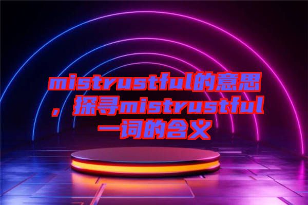 mistrustful的意思，探尋mistrustful一詞的含義