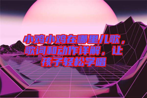 小雞小雞在哪里兒歌，歌詞和動(dòng)作詳解，讓孩子輕松學(xué)唱
