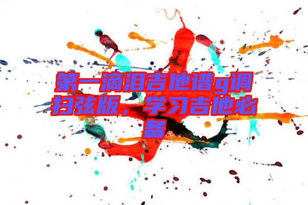第一滴淚吉他譜g調(diào)掃弦版，學(xué)習(xí)吉他必備