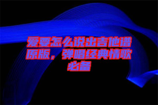 愛要怎么說出吉他譜原版，彈唱經(jīng)典情歌必備