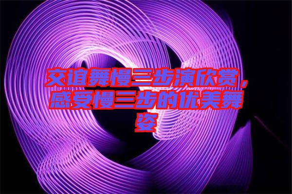 交誼舞慢三步演欣賞，感受慢三步的優(yōu)美舞姿