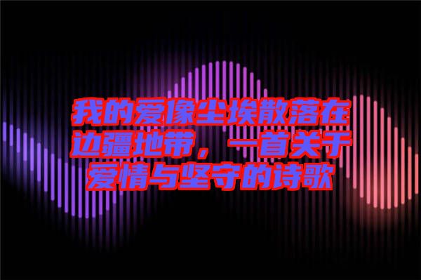 我的愛像塵埃散落在邊疆地帶，一首關(guān)于愛情與堅(jiān)守的詩(shī)歌