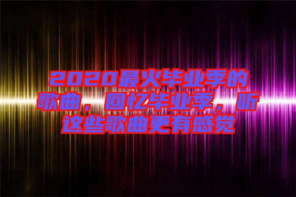 2020最火畢業(yè)季的歌曲，回憶畢業(yè)季，聽這些歌曲更有感覺