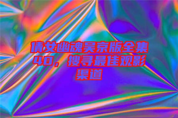 倩女幽魂吳京版全集40，搜尋最佳觀影渠道