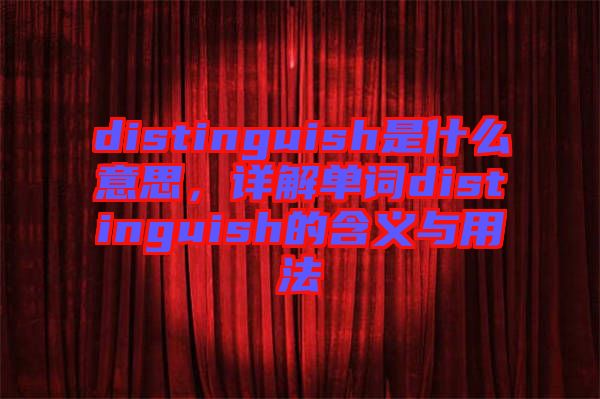 distinguish是什么意思，詳解單詞distinguish的含義與用法