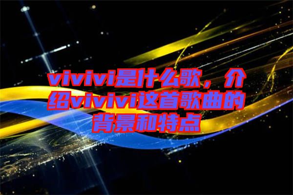 vivivi是什么歌，介紹vivivi這首歌曲的背景和特點