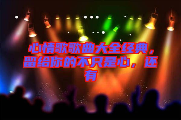 心情歌歌曲大全經(jīng)典，留給你的不只是心，還有