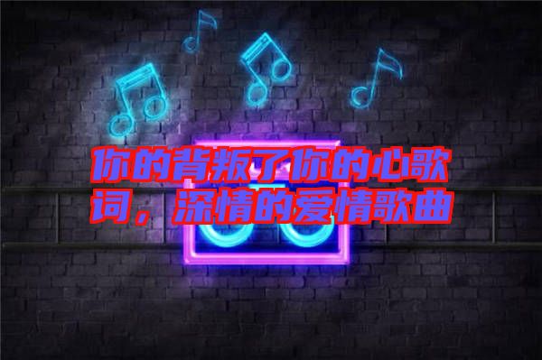 你的背叛了你的心歌詞，深情的愛(ài)情歌曲