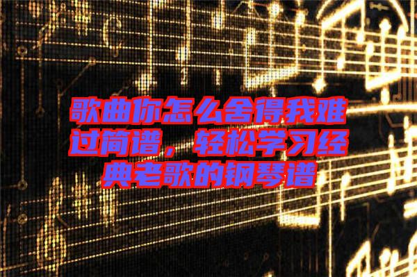 歌曲你怎么舍得我難過簡(jiǎn)譜，輕松學(xué)習(xí)經(jīng)典老歌的鋼琴譜