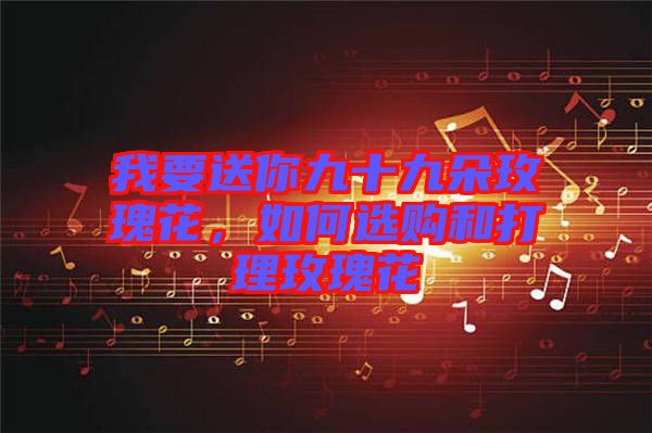 我要送你九十九朵玫瑰花，如何選購(gòu)和打理玫瑰花