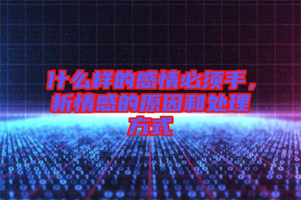 什么樣的感情必須手，析情感的原因和處理方式