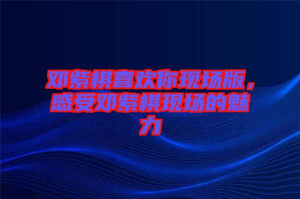 鄧紫棋喜歡你現(xiàn)場版，感受鄧紫棋現(xiàn)場的魅力