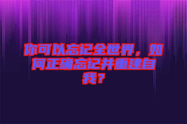 你可以忘記全世界，如何正確忘記并重建自我？