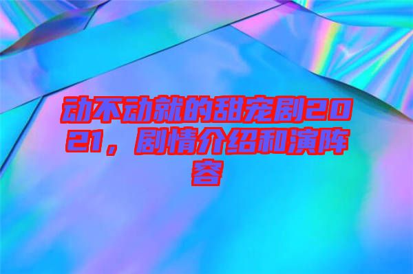 動(dòng)不動(dòng)就的甜寵劇2021，劇情介紹和演陣容