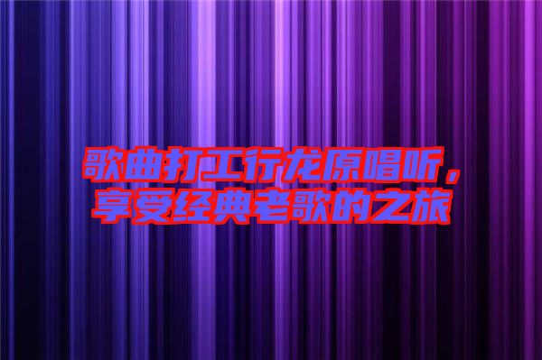 歌曲打工行龍原唱聽，享受經(jīng)典老歌的之旅