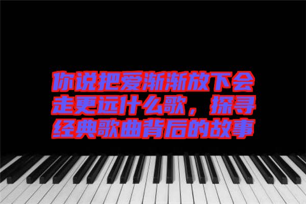 你說把愛漸漸放下會走更遠什么歌，探尋經(jīng)典歌曲背后的故事
