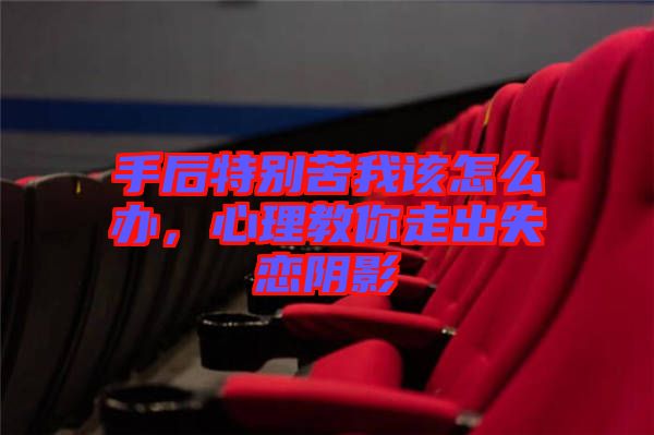 手后特別苦我該怎么辦，心理教你走出失戀陰影