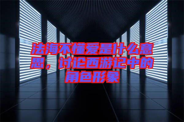 法海不懂愛是什么意思，討論西游記中的角色形象
