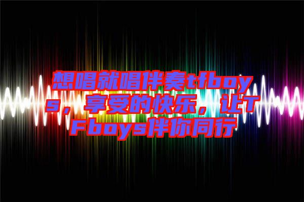想唱就唱伴奏tfboys，享受的快樂(lè)，讓TFboys伴你同行