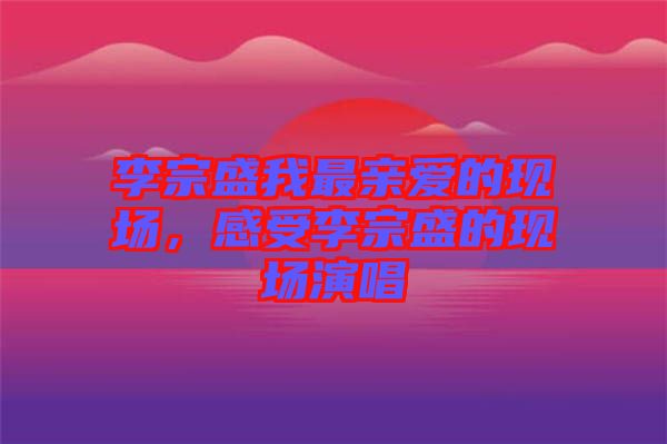 李宗盛我最親愛的現(xiàn)場，感受李宗盛的現(xiàn)場演唱