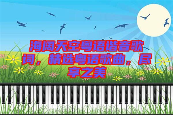 海闊天空粵語諧音歌詞，精選粵語歌曲，盡享之美