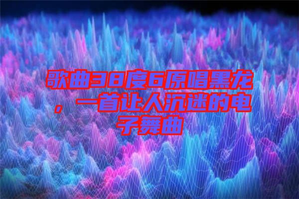 歌曲38度6原唱黑龍，一首讓人沉迷的電子舞曲