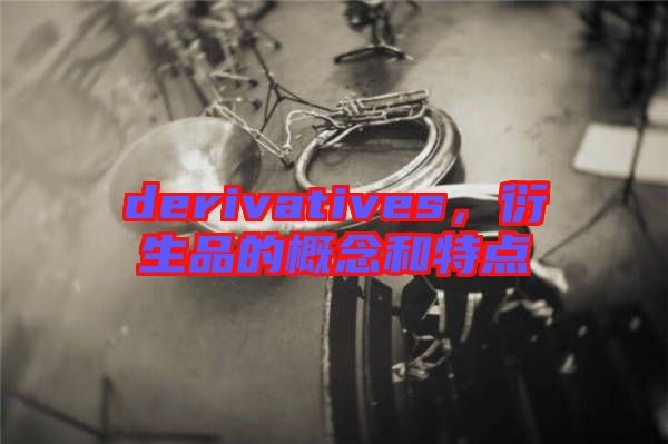 derivatives，衍生品的概念和特點