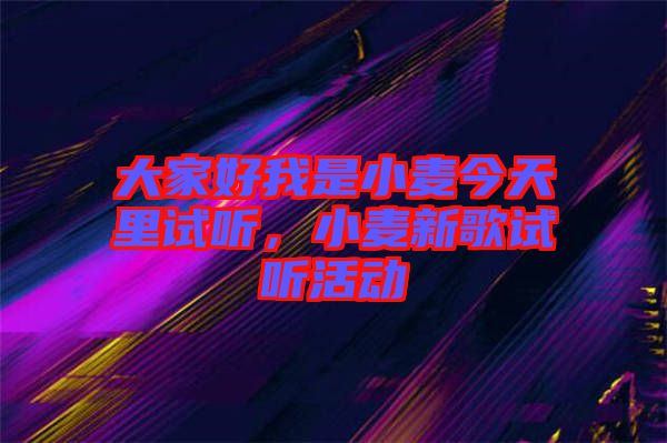 大家好我是小麥今天里試聽(tīng)，小麥新歌試聽(tīng)活動(dòng)