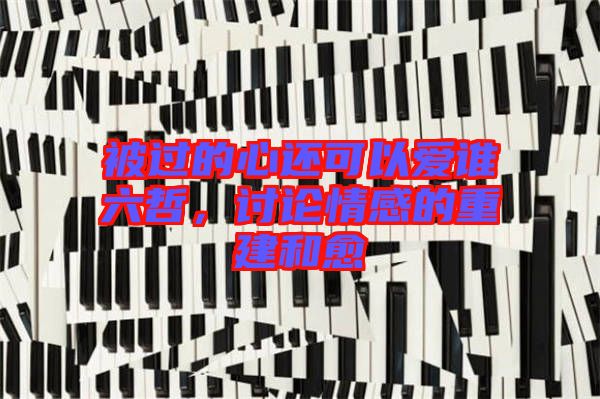 被過的心還可以愛誰六哲，討論情感的重建和愈