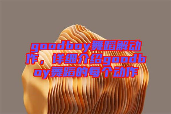 goodboy舞蹈解動作，詳細(xì)介紹goodboy舞蹈的每個動作