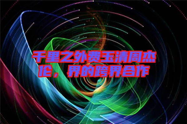 千里之外費玉清周杰倫，界的跨界合作