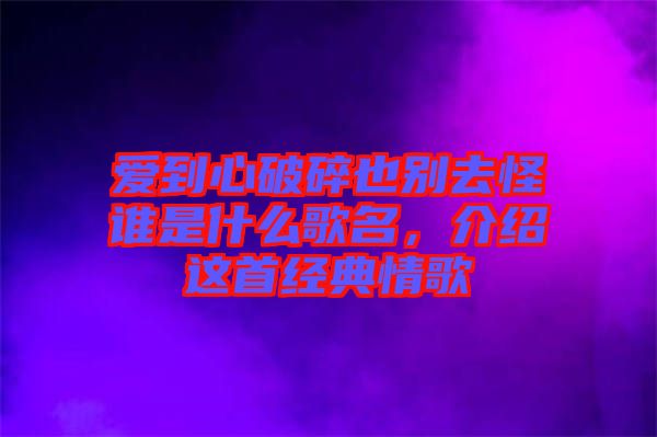愛到心破碎也別去怪誰是什么歌名，介紹這首經典情歌