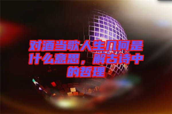 對酒當(dāng)歌人生幾何是什么意思，解古詩中的哲理