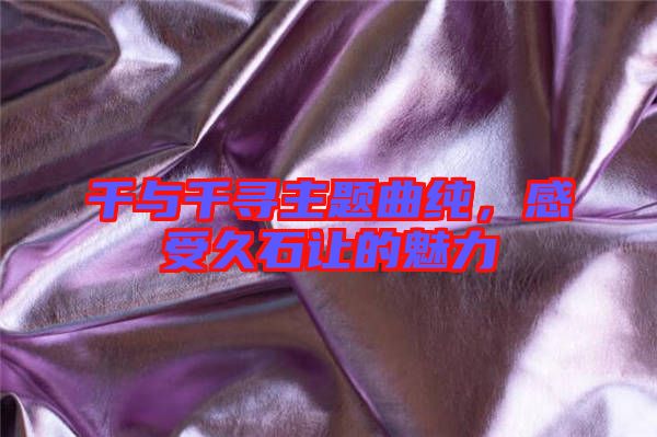 千與千尋主題曲純，感受久石讓的魅力