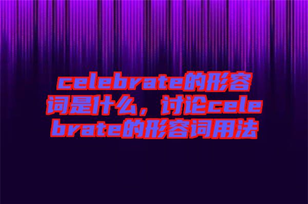 celebrate的形容詞是什么，討論celebrate的形容詞用法