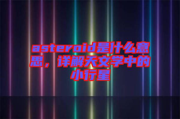 asteroid是什么意思，詳解天文學中的小行星