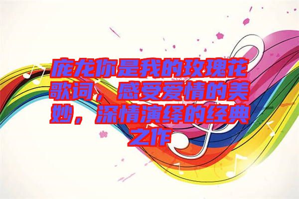 龐龍你是我的玫瑰花歌詞，感受愛情的美妙，深情演繹的經(jīng)典之作