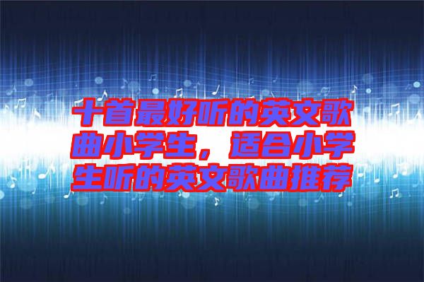 十首最好聽(tīng)的英文歌曲小學(xué)生，適合小學(xué)生聽(tīng)的英文歌曲推薦