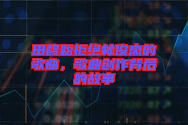 田馥甄拒絕林俊杰的歌曲，歌曲創(chuàng)作背后的故事